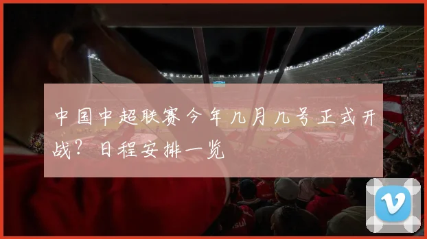 中国中超联赛今年几月几号正式开战？日程安排一览